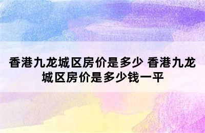 香港九龙城区房价是多少 香港九龙城区房价是多少钱一平